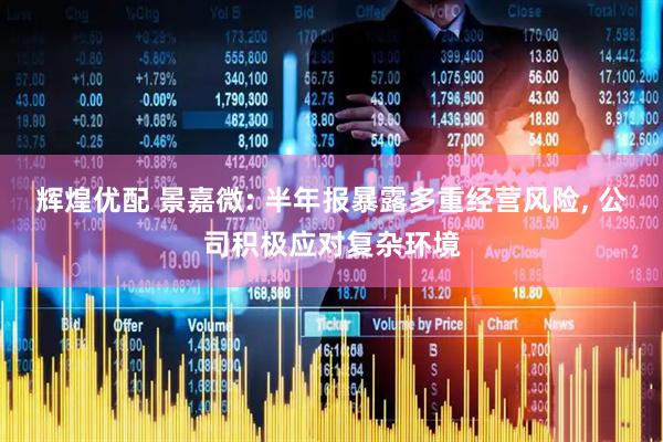 辉煌优配 景嘉微: 半年报暴露多重经营风险, 公司积极应对复杂环境