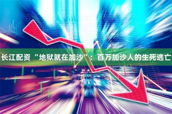 长江配资 “地狱就在加沙”：百万加沙人的生死逃亡