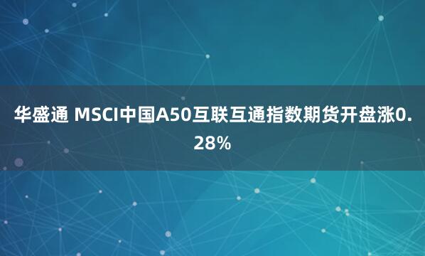 华盛通 MSCI中国A50互联互通指数期货开盘涨0.28%