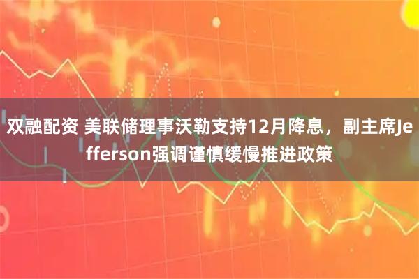 双融配资 美联储理事沃勒支持12月降息，副主席Jefferson强调谨慎缓慢推进政策