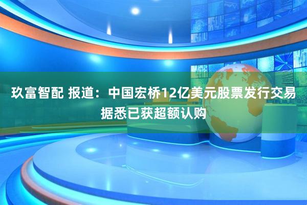 玖富智配 报道：中国宏桥12亿美元股票发行交易据悉已获超额认购