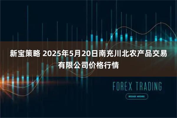 新宝策略 2025年5月20日南充川北农产品交易有限公司价格行情