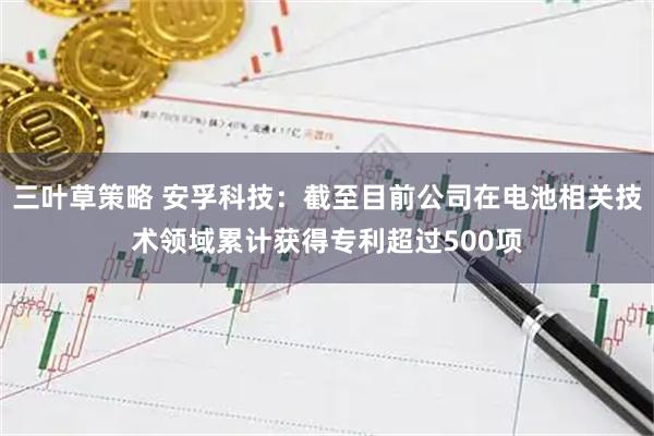 三叶草策略 安孚科技：截至目前公司在电池相关技术领域累计获得专利超过500项