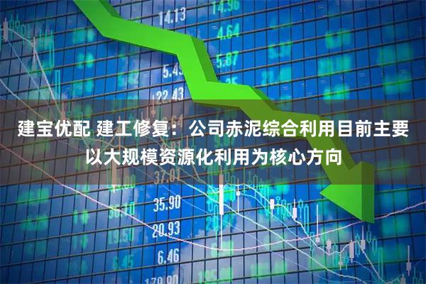 建宝优配 建工修复：公司赤泥综合利用目前主要以大规模资源化利用为核心方向