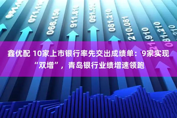 鑫优配 10家上市银行率先交出成绩单：9家实现“双增”，青岛银行业绩增速领跑