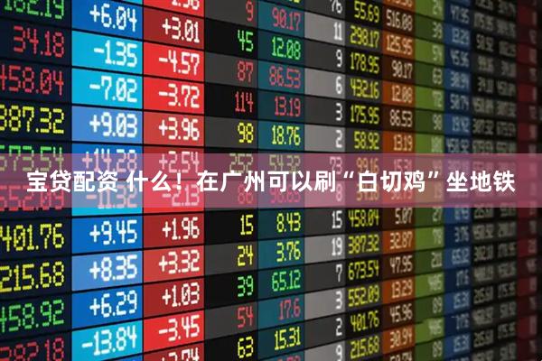 宝贷配资 什么！在广州可以刷“白切鸡”坐地铁
