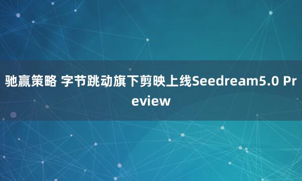 驰赢策略 字节跳动旗下剪映上线Seedream5.0 Preview