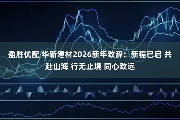盈胜优配 华新建材2026新年致辞：新程已启 共赴山海 行无止境 同心致远