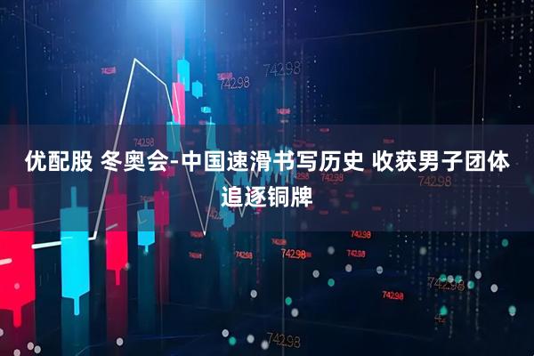 优配股 冬奥会-中国速滑书写历史 收获男子团体追逐铜牌