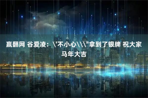 赢翻网 谷爱凌：'不小心\＂拿到了银牌 祝大家马年大吉