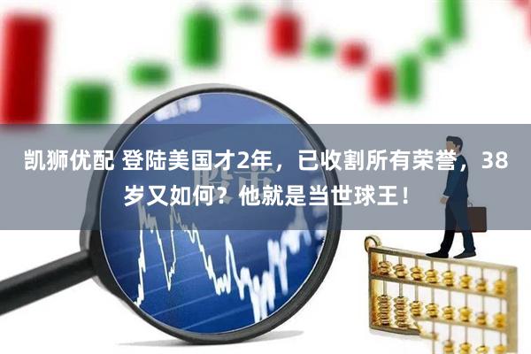 凯狮优配 登陆美国才2年，已收割所有荣誉，38岁又如何？他就是当世球王！