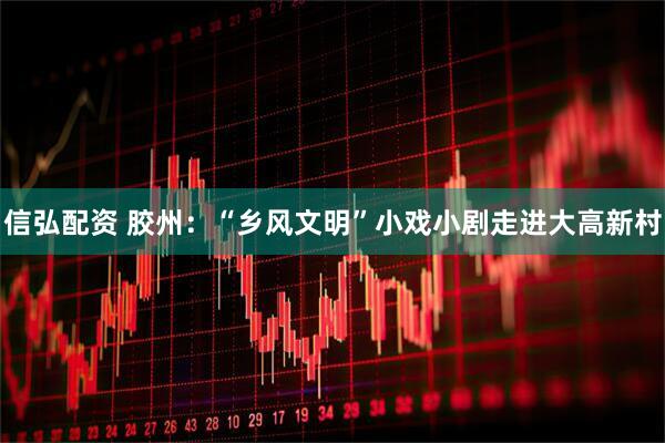 信弘配资 胶州：“乡风文明”小戏小剧走进大高新村