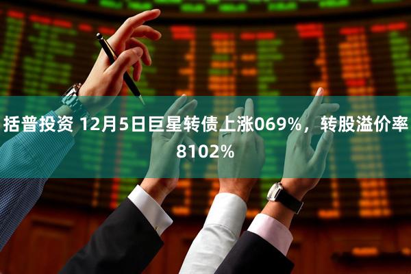 括普投资 12月5日巨星转债上涨069%，转股溢价率8102%