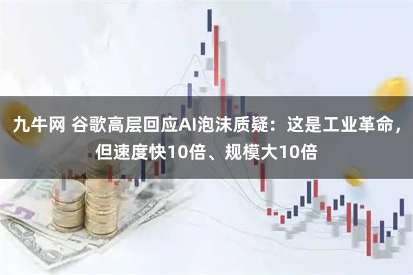 九牛网 谷歌高层回应AI泡沫质疑：这是工业革命，但速度快10倍、规模大10倍