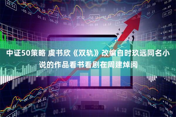 中证50策略 虞书欣《双轨》改编自时玖远同名小说的作品看书看剧在周建焯阅