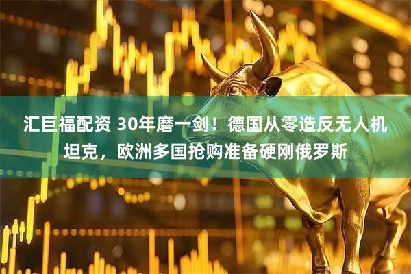汇巨福配资 30年磨一剑！德国从零造反无人机坦克，欧洲多国抢购准备硬刚俄罗斯