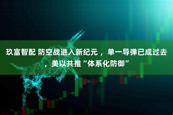 玖富智配 防空战进入新纪元 ，单一导弹已成过去，美以共推“体系化防御”