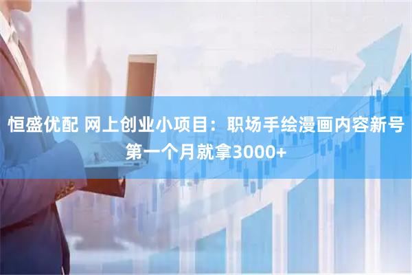 恒盛优配 网上创业小项目：职场手绘漫画内容新号第一个月就拿3000+