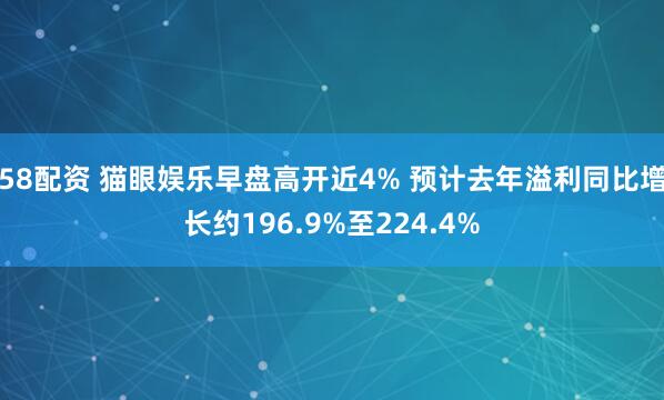 58配资 猫眼娱乐早盘高开近4% 预计去年溢利同比增长约196.9%至224.4%