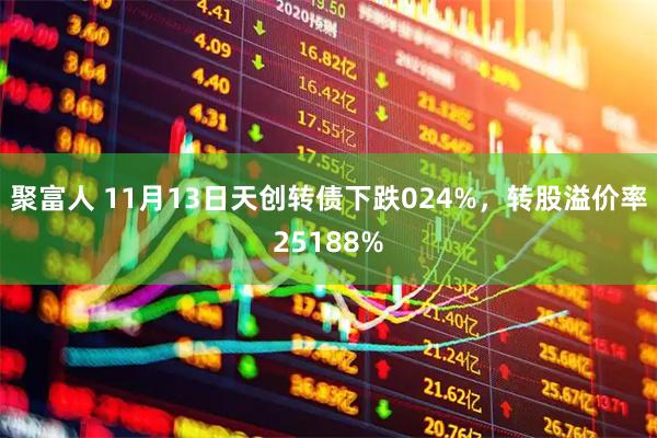聚富人 11月13日天创转债下跌024%，转股溢价率25188%