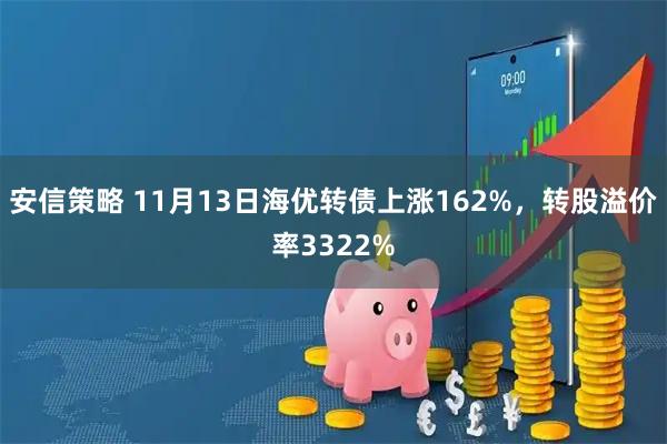 安信策略 11月13日海优转债上涨162%，转股溢价率3322%