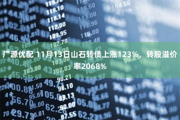 广源优配 11月13日山石转债上涨123%，转股溢价率2068%