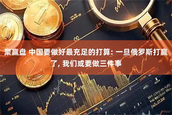 聚赢盘 中国要做好最充足的打算: 一旦俄罗斯打赢了, 我们或要做三件事