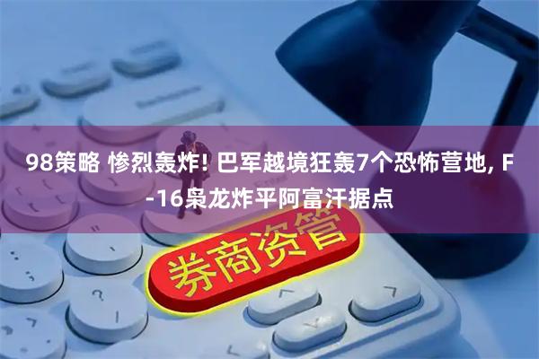 98策略 惨烈轰炸! 巴军越境狂轰7个恐怖营地, F‑16枭龙炸平阿富汗据点