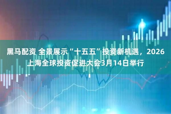 黑马配资 全景展示“十五五”投资新机遇，2026上海全球投资促进大会3月14日举行