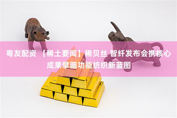 粤友配资 【稀土要闻】稀贝丝 智纤发布会携核心成果擘画功能纺织新蓝图