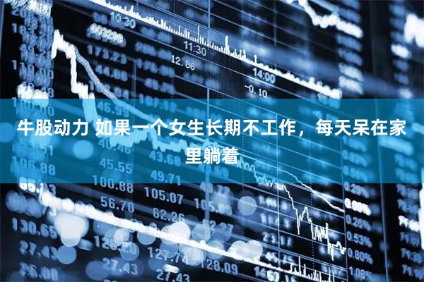 牛股动力 如果一个女生长期不工作，每天呆在家里躺着