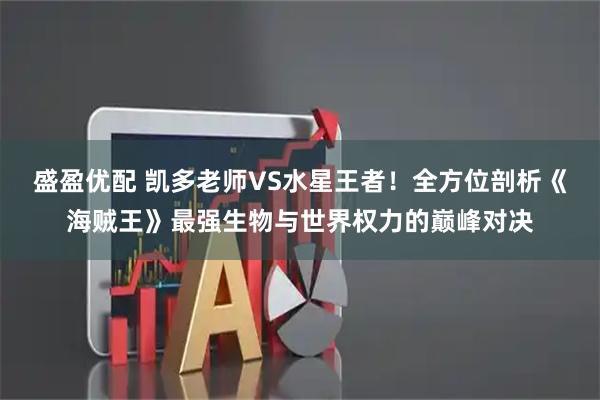 盛盈优配 凯多老师VS水星王者！全方位剖析《海贼王》最强生物与世界权力的巅峰对决