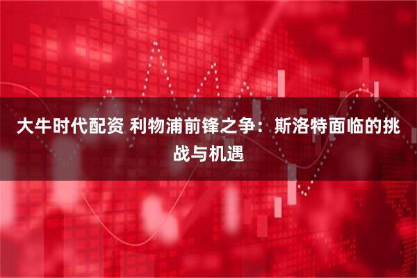 大牛时代配资 利物浦前锋之争：斯洛特面临的挑战与机遇