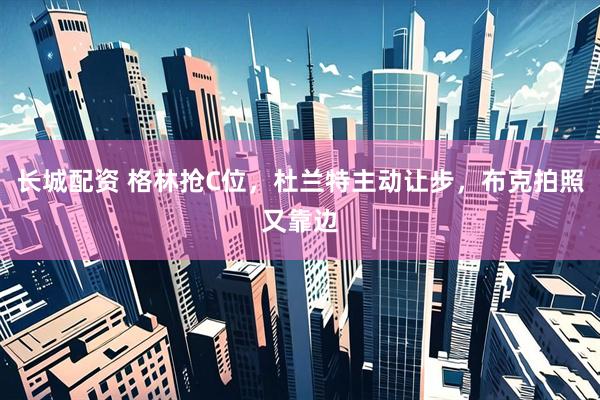 长城配资 格林抢C位，杜兰特主动让步，布克拍照又靠边