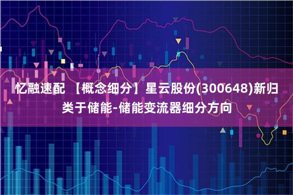 忆融速配 【概念细分】星云股份(300648)新归类于储能-储能变流器细分方向
