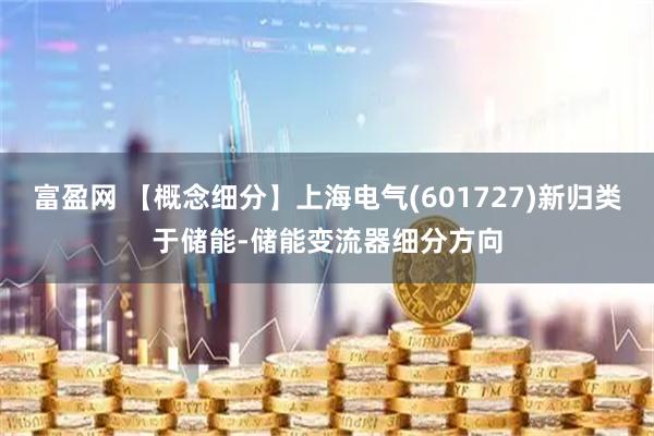 富盈网 【概念细分】上海电气(601727)新归类于储能-储能变流器细分方向