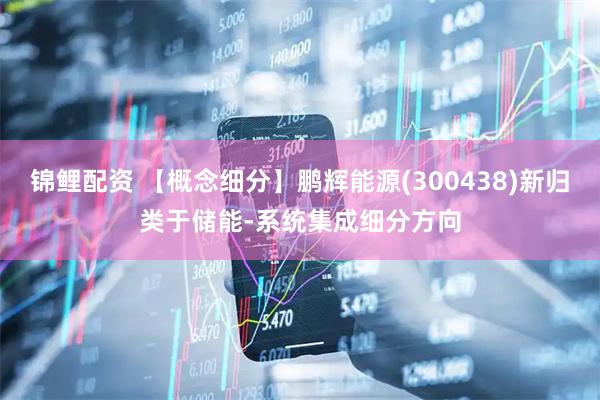 锦鲤配资 【概念细分】鹏辉能源(300438)新归类于储能-系统集成细分方向