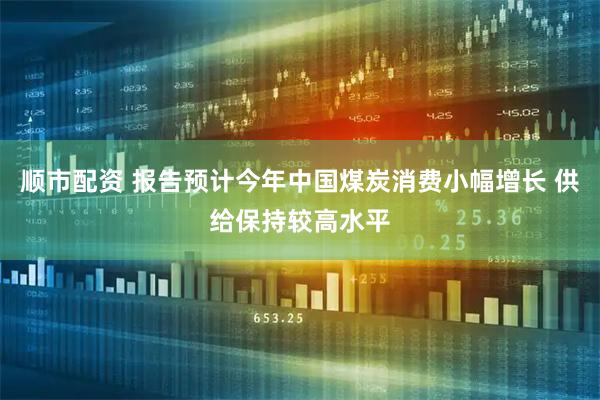 顺市配资 报告预计今年中国煤炭消费小幅增长 供给保持较高水平