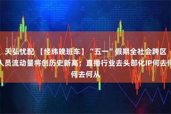 天弘忧配 【经纬晚班车】“五一”假期全社会跨区域人员流动量将创历史新高；直播行业去头部化IP何去何从