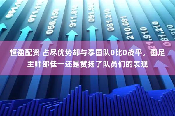 恒盈配资 占尽优势却与泰国队0比0战平，国足主帅邵佳一还是赞扬了队员们的表现